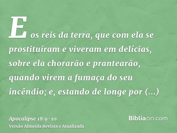 E os reis da terra, que com ela se prostituíram e viveram em delícias, sobre ela chorarão e prantearão, quando virem a fumaça do seu incêndio;e, estando de long