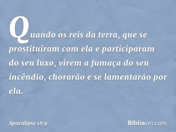 "Quando os reis da terra, que se prostituíram com ela e participaram do seu luxo, virem a fumaça do seu incêndio, chorarão e se lamentarão por ela. -- Apocalips