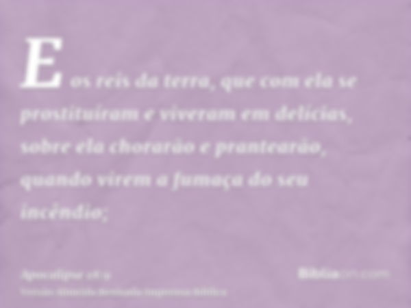 E os reis da terra, que com ela se prostituíram e viveram em delícias, sobre ela chorarão e prantearão, quando virem a fumaça do seu incêndio;