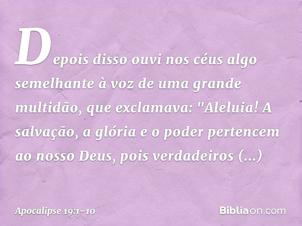 Depois disso ouvi nos céus algo semelhante à voz de uma grande multidão, que exclamava:
"Aleluia!
A salvação, a glória e o poder
pertencem ao nosso Deus, pois v