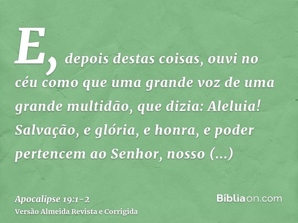 E, depois destas coisas, ouvi no céu como que uma grande voz de uma grande multidão, que dizia: Aleluia! Salvação, e glória, e honra, e poder pertencem ao Senho