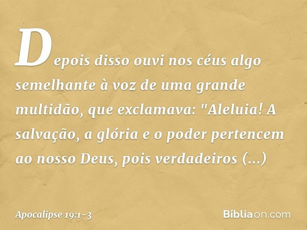 Depois disso ouvi nos céus algo semelhante à voz de uma grande multidão, que exclamava:
"Aleluia!
A salvação, a glória e o poder
pertencem ao nosso Deus, pois v