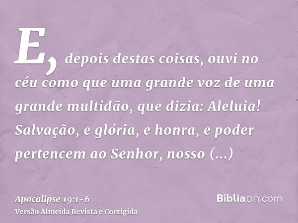 E, depois destas coisas, ouvi no céu como que uma grande voz de uma grande multidão, que dizia: Aleluia! Salvação, e glória, e honra, e poder pertencem ao Senho