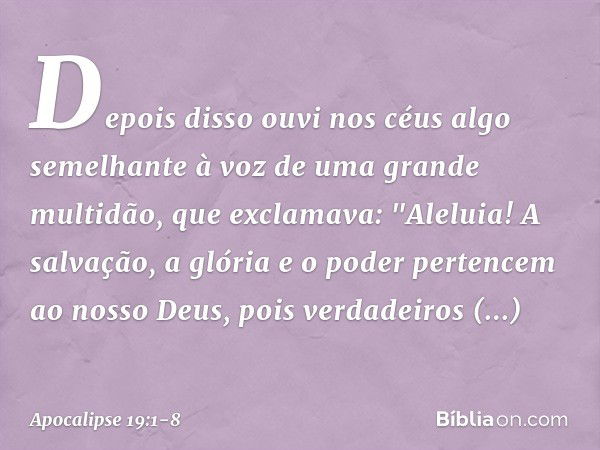 Depois disso ouvi nos céus algo semelhante à voz de uma grande multidão, que exclamava:
"Aleluia!
A salvação, a glória e o poder
pertencem ao nosso Deus, pois v