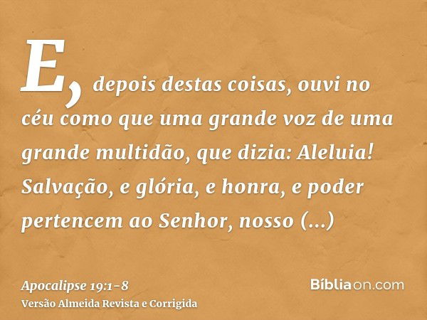 E, depois destas coisas, ouvi no céu como que uma grande voz de uma grande multidão, que dizia: Aleluia! Salvação, e glória, e honra, e poder pertencem ao Senho