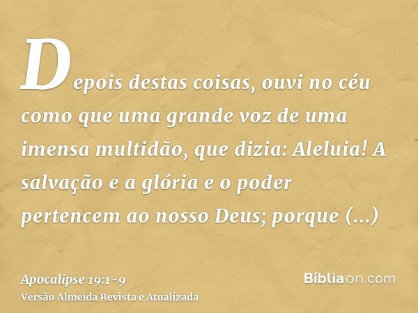 Depois destas coisas, ouvi no céu como que uma grande voz de uma imensa multidão, que dizia: Aleluia! A salvação e a glória e o poder pertencem ao nosso Deus;po