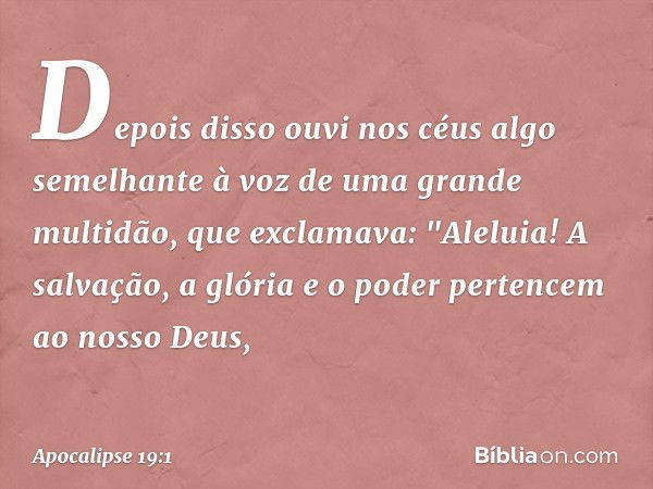 Depois disso ouvi nos céus algo semelhante à voz de uma grande multidão, que exclamava:
"Aleluia!
A salvação, a glória e o poder
pertencem ao nosso Deus, -- Apo