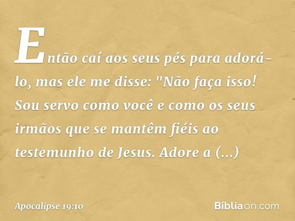 Então caí aos seus pés para adorá-lo, mas ele me disse: "Não faça isso! Sou servo como você e como os seus irmãos que se mantêm fiéis ao testemunho de Jesus. Ad