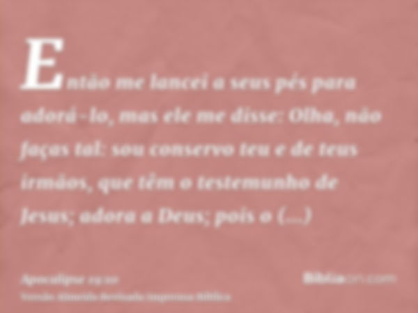 Então me lancei a seus pés para adorá-lo, mas ele me disse: Olha, não faças tal: sou conservo teu e de teus irmãos, que têm o testemunho de Jesus; adora a Deus;