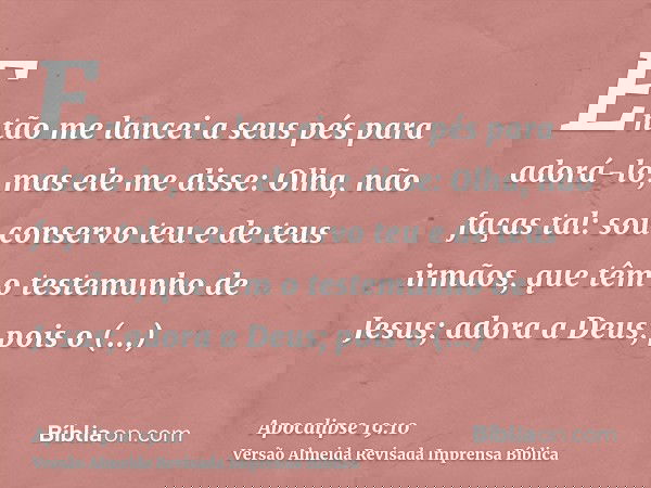 Então me lancei a seus pés para adorá-lo, mas ele me disse: Olha, não faças tal: sou conservo teu e de teus irmãos, que têm o testemunho de Jesus; adora a Deus;
