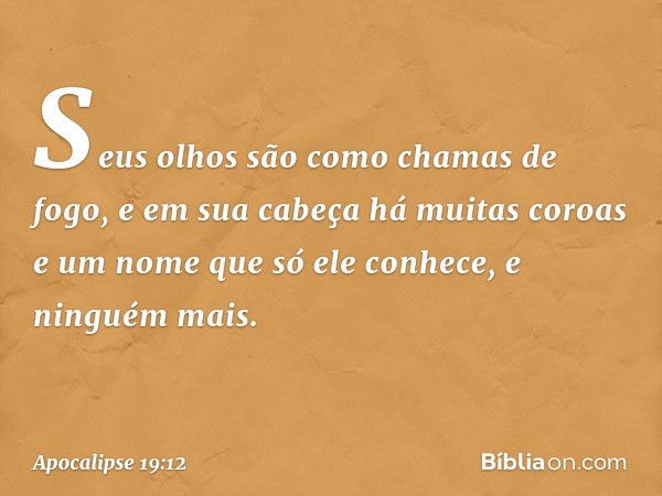 Seus olhos são como chamas de fogo, e em sua cabeça há muitas coroas e um nome que só ele conhece, e ninguém mais. -- Apocalipse 19:12