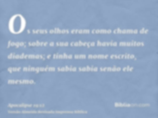 Os seus olhos eram como chama de fogo; sobre a sua cabeça havia muitos diademas; e tinha um nome escrito, que ninguém sabia sabia senão ele mesmo.