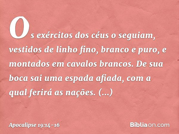 Os exércitos dos céus o seguiam, vestidos de linho fino, branco e puro, e montados em cavalos brancos. De sua boca sai uma espada afiada, com a qual ferirá as n