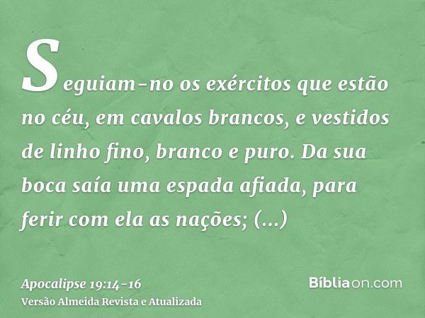 Seguiam-no os exércitos que estão no céu, em cavalos brancos, e vestidos de linho fino, branco e puro.Da sua boca saía uma espada afiada, para ferir com ela as 