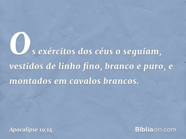 Os exércitos dos céus o seguiam, vestidos de linho fino, branco e puro, e montados em cavalos brancos. -- Apocalipse 19:14