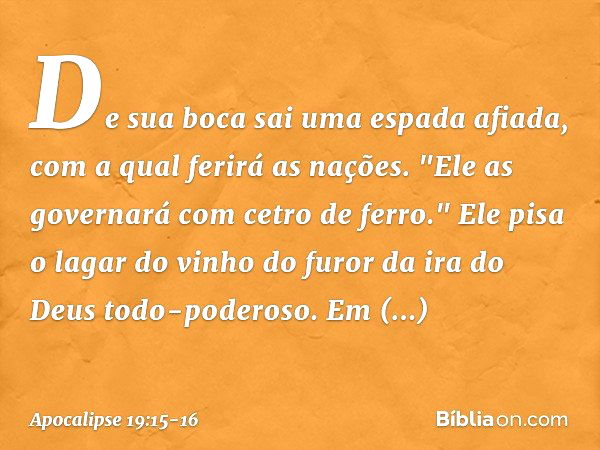 De sua boca sai uma espada afiada, com a qual ferirá as nações. "Ele as governará com cetro de ferro." Ele pisa o lagar do vinho do furor da ira do Deus todo-po