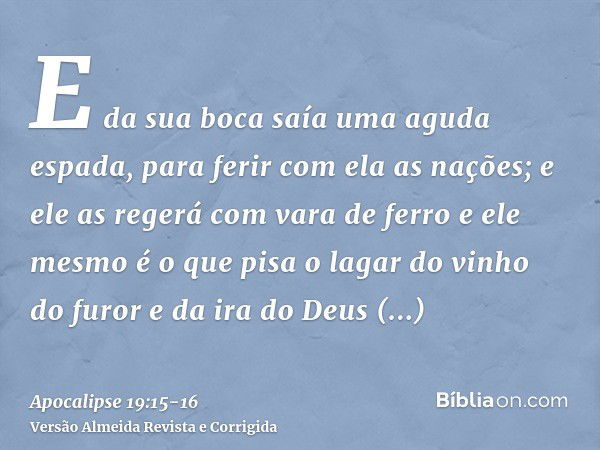 E da sua boca saía uma aguda espada, para ferir com ela as nações; e ele as regerá com vara de ferro e ele mesmo é o que pisa o lagar do vinho do furor e da ira