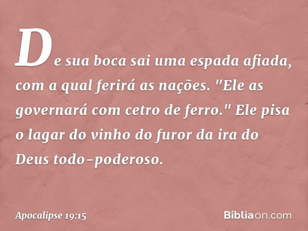 De sua boca sai uma espada afiada, com a qual ferirá as nações. "Ele as governará com cetro de ferro." Ele pisa o lagar do vinho do furor da ira do Deus todo-po