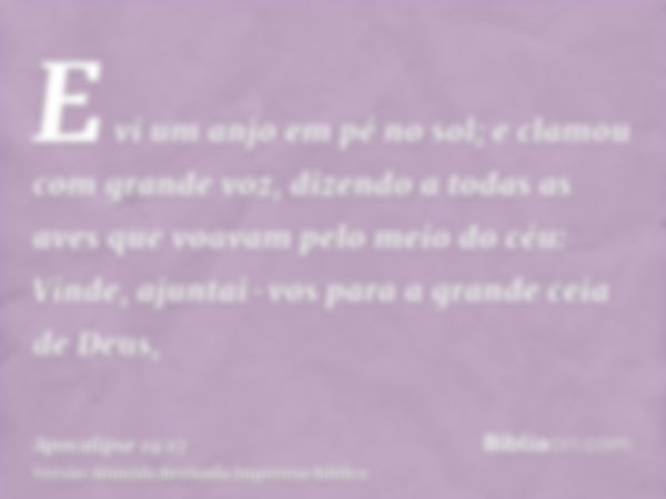 E vi um anjo em pé no sol; e clamou com grande voz, dizendo a todas as aves que voavam pelo meio do céu: Vinde, ajuntai-vos para a grande ceia de Deus,