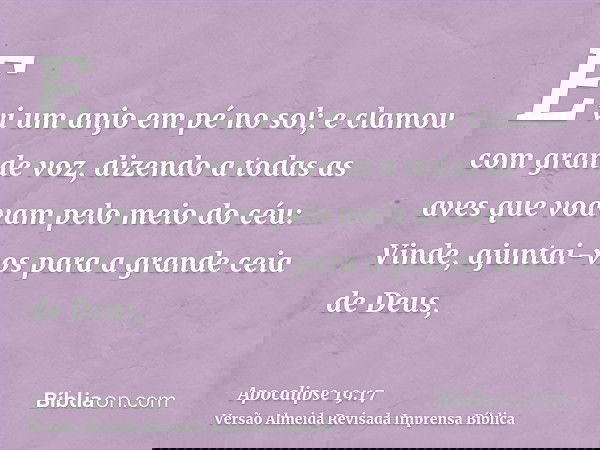 E vi um anjo em pé no sol; e clamou com grande voz, dizendo a todas as aves que voavam pelo meio do céu: Vinde, ajuntai-vos para a grande ceia de Deus,