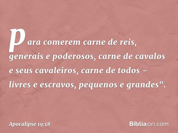 para comerem carne de reis, generais e poderosos, carne de cavalos e seus cavaleiros, carne de todos - livres e escravos, pequenos e grandes". -- Apocalipse 19: