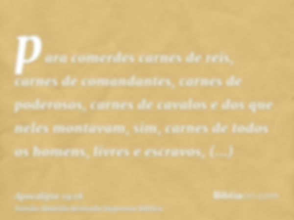 para comerdes carnes de reis, carnes de comandantes, carnes de poderosos, carnes de cavalos e dos que neles montavam, sim, carnes de todos os homens, livres e e