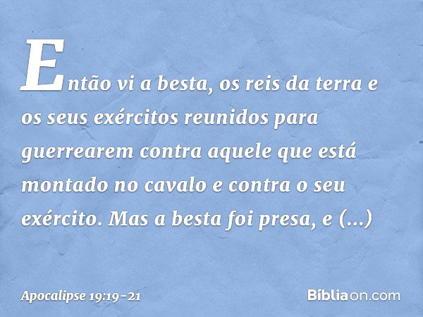 Então vi a besta, os reis da terra e os seus exércitos reunidos para guerrearem contra aquele que está montado no cavalo e contra o seu exército. Mas a besta fo