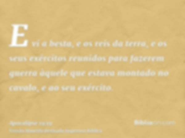 E vi a besta, e os reis da terra, e os seus exércitos reunidos para fazerem guerra àquele que estava montado no cavalo, e ao seu exército.