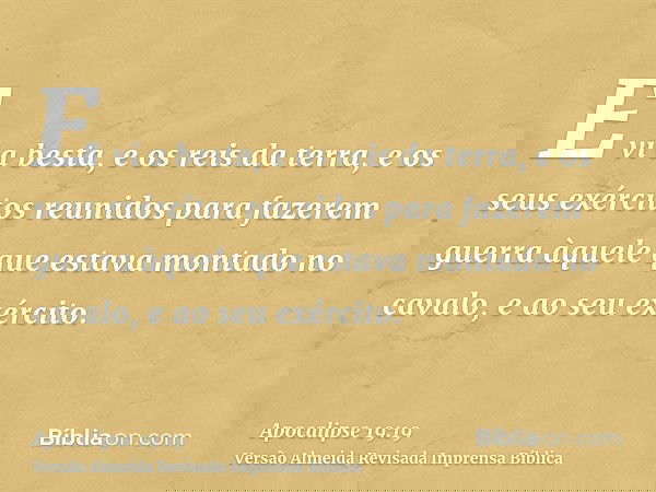 E vi a besta, e os reis da terra, e os seus exércitos reunidos para fazerem guerra àquele que estava montado no cavalo, e ao seu exército.
