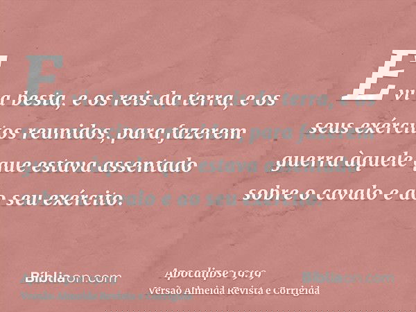 E vi a besta, e os reis da terra, e os seus exércitos reunidos, para fazerem guerra àquele que estava assentado sobre o cavalo e ao seu exército.