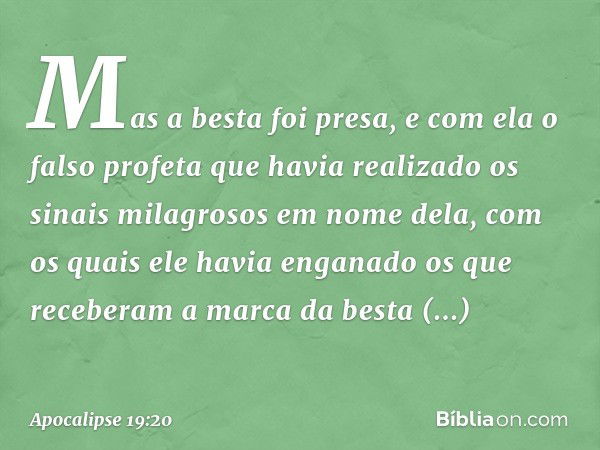 Mas a besta foi presa, e com ela o falso profeta que havia realizado os sinais milagrosos em nome dela, com os quais ele havia enganado os que receberam a marca