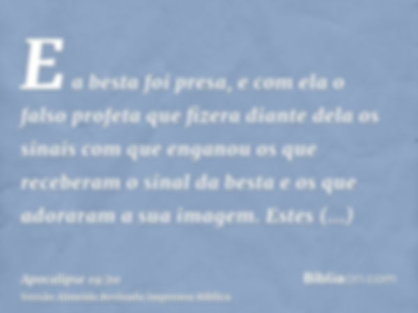 E a besta foi presa, e com ela o falso profeta que fizera diante dela os sinais com que enganou os que receberam o sinal da besta e os que adoraram a sua imagem