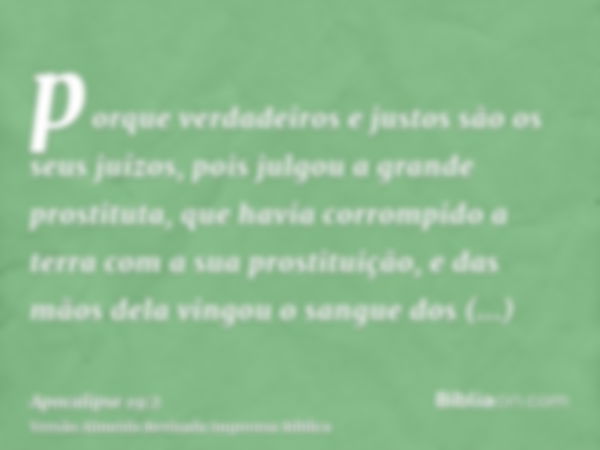 porque verdadeiros e justos são os seus juízos, pois julgou a grande prostituta, que havia corrompido a terra com a sua prostituição, e das mãos dela vingou o s