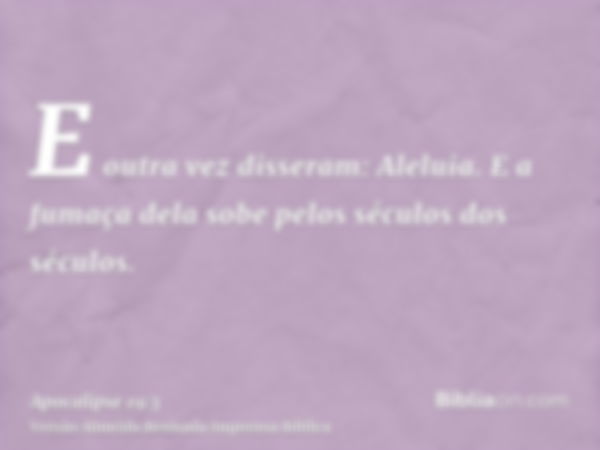 E outra vez disseram: Aleluia. E a fumaça dela sobe pelos séculos dos séculos.