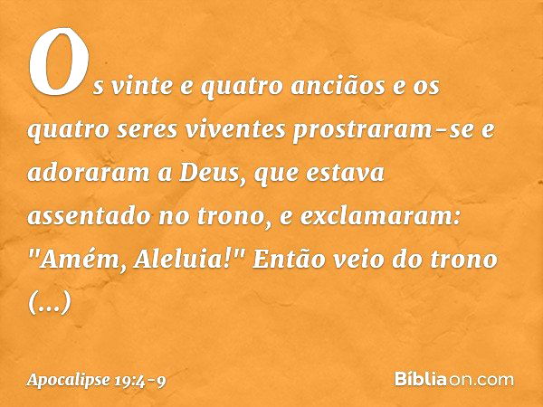 Os vinte e quatro anciãos e os quatro seres viventes prostraram-se e adoraram a Deus, que estava assentado no trono, e exclamaram:
"Amém, Aleluia!" Então veio d