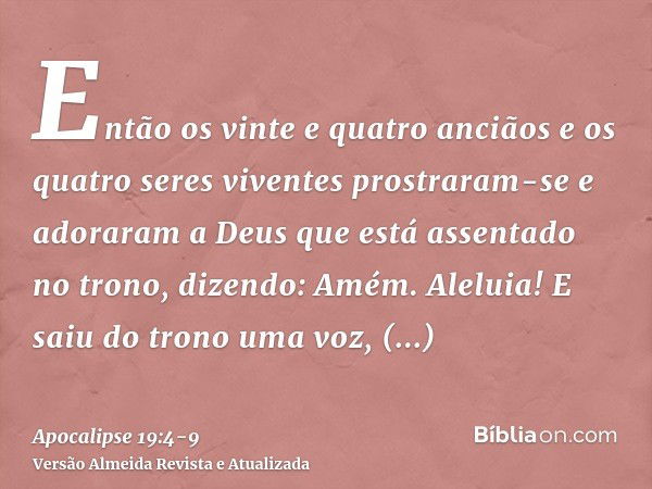 Então os vinte e quatro anciãos e os quatro seres viventes prostraram-se e adoraram a Deus que está assentado no trono, dizendo: Amém. Aleluia!E saiu do trono u