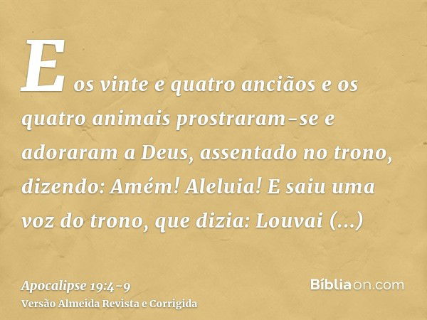 E os vinte e quatro anciãos e os quatro animais prostraram-se e adoraram a Deus, assentado no trono, dizendo: Amém! Aleluia!E saiu uma voz do trono, que dizia: 