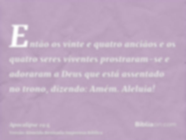 Então os vinte e quatro anciãos e os quatro seres viventes prostraram-se e adoraram a Deus que está assentado no trono, dizendo: Amém. Aleluia!