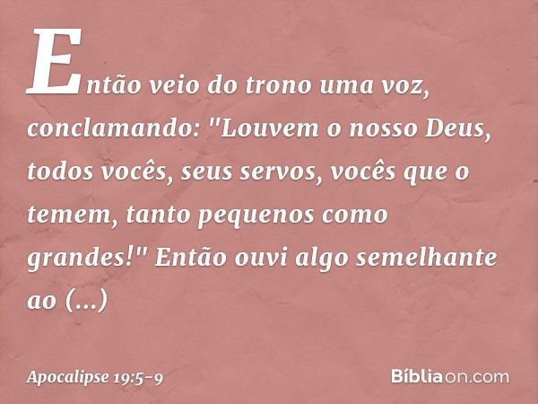 Então veio do trono uma voz, conclamando:
"Louvem o nosso Deus,
todos vocês, seus servos,
vocês que o temem,
tanto pequenos como grandes!" Então ouvi algo semel