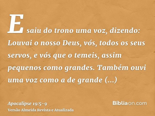 E saiu do trono uma voz, dizendo: Louvai o nosso Deus, vós, todos os seus servos, e vós que o temeis, assim pequenos como grandes.Também ouvi uma voz como a de 