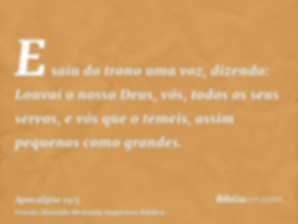 E saiu do trono uma voz, dizendo: Louvai o nosso Deus, vós, todos os seus servos, e vós que o temeis, assim pequenos como grandes.