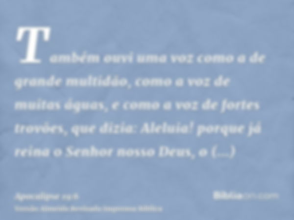 Também ouvi uma voz como a de grande multidão, como a voz de muitas águas, e como a voz de fortes trovões, que dizia: Aleluia! porque já reina o Senhor nosso De