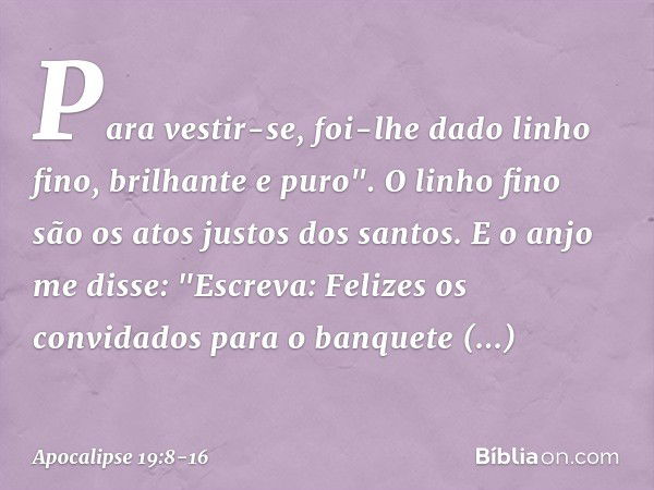 Para vestir-se, foi-lhe dado
linho fino, brilhante e puro".
O linho fino são os atos justos dos santos. E o anjo me disse: "Escreva: Felizes os convidados para 