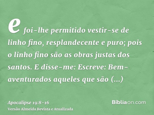 e foi-lhe permitido vestir-se de linho fino, resplandecente e puro; pois o linho fino são as obras justas dos santos.E disse-me: Escreve: Bem-aventurados aquele