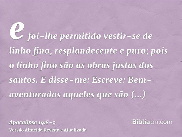 e foi-lhe permitido vestir-se de linho fino, resplandecente e puro; pois o linho fino são as obras justas dos santos.E disse-me: Escreve: Bem-aventurados aquele