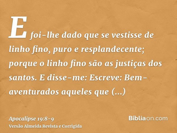 E foi-lhe dado que se vestisse de linho fino, puro e resplandecente; porque o linho fino são as justiças dos santos.E disse-me: Escreve: Bem-aventurados aqueles