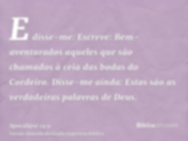 E disse-me: Escreve: Bem-aventurados aqueles que são chamados à ceia das bodas do Cordeiro. Disse-me ainda: Estas são as verdadeiras palavras de Deus.