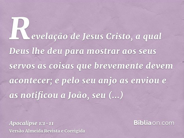 Revelação de Jesus Cristo, a qual Deus lhe deu para mostrar aos seus servos as coisas que brevemente devem acontecer; e pelo seu anjo as enviou e as notificou a