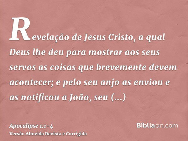 Revelação de Jesus Cristo, a qual Deus lhe deu para mostrar aos seus servos as coisas que brevemente devem acontecer; e pelo seu anjo as enviou e as notificou a