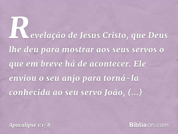 Revelação de Jesus Cristo, que Deus lhe deu para mostrar aos seus servos o que em breve há de acontecer. Ele enviou o seu anjo para torná-la conhecida ao seu se